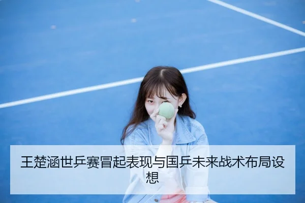 王楚涵世乒赛冒起表现与国乒未来战术布局设想